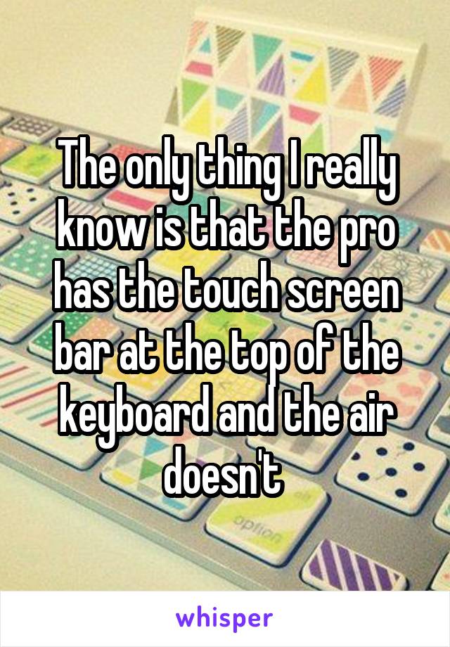 The only thing I really know is that the pro has the touch screen bar at the top of the keyboard and the air doesn't 