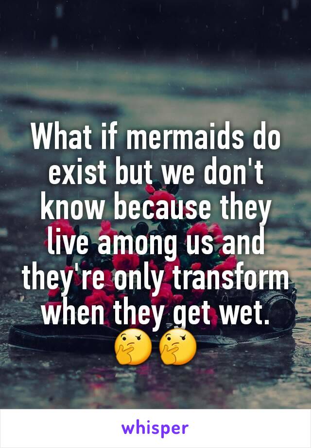 What if mermaids do exist but we don't know because they live among us and they're only transform when they get wet. 🤔🤔