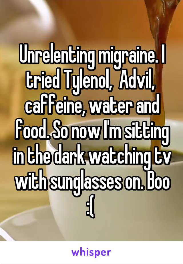 Unrelenting migraine. I tried Tylenol,  Advil,  caffeine, water and food. So now I'm sitting in the dark watching tv with sunglasses on. Boo :( 