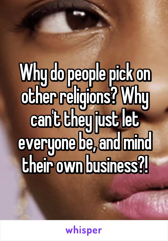 Why do people pick on other religions? Why can't they just let everyone be, and mind their own business?!