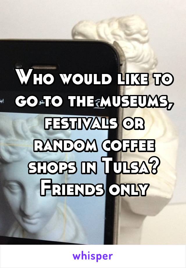 Who would like to go to the museums, festivals or random coffee shops in Tulsa? Friends only