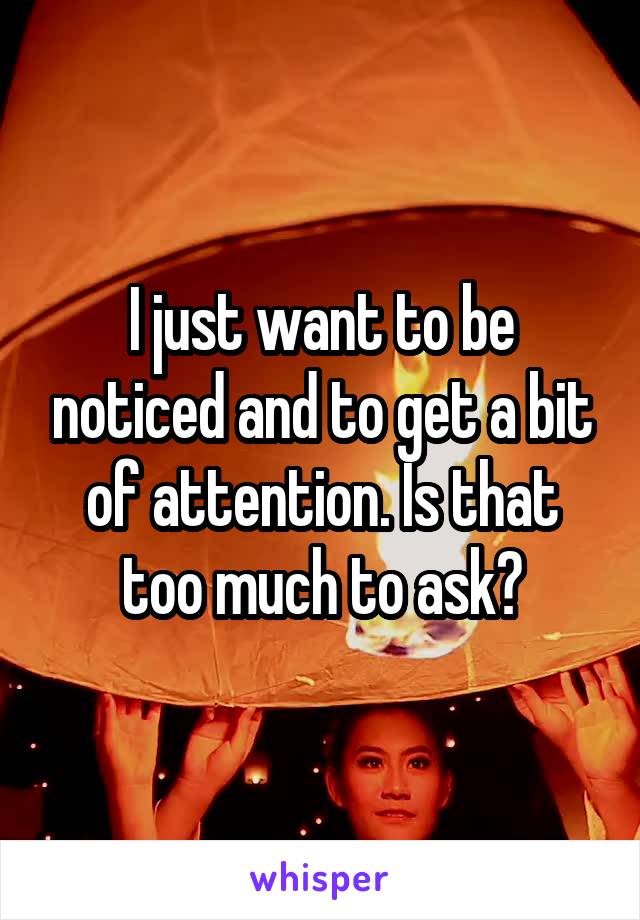 I just want to be noticed and to get a bit of attention. Is that too much to ask?