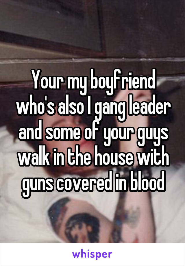 Your my boyfriend who's also I gang leader and some of your guys walk in the house with guns covered in blood