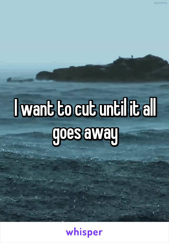 I want to cut until it all goes away