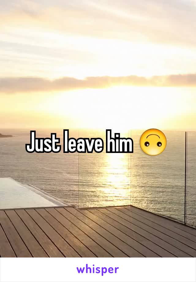 Just leave him 🙃