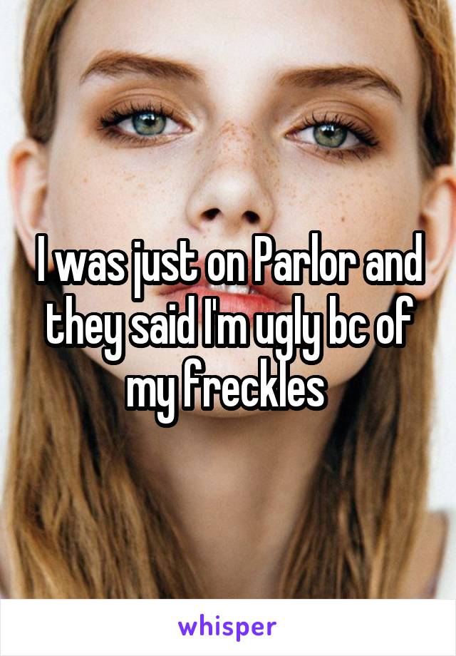I was just on Parlor and they said I'm ugly bc of my freckles 