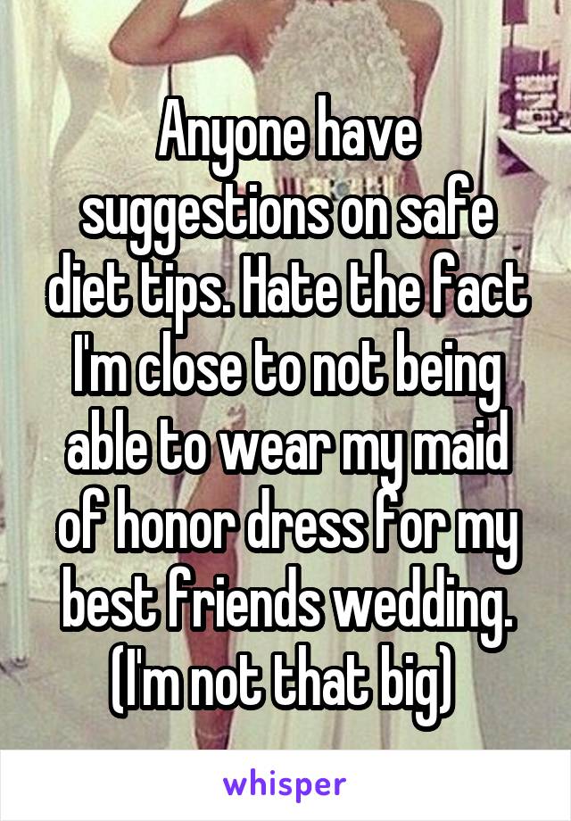 Anyone have suggestions on safe diet tips. Hate the fact I'm close to not being able to wear my maid of honor dress for my best friends wedding. (I'm not that big) 