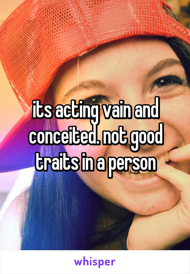 its acting vain and conceited. not good traits in a person