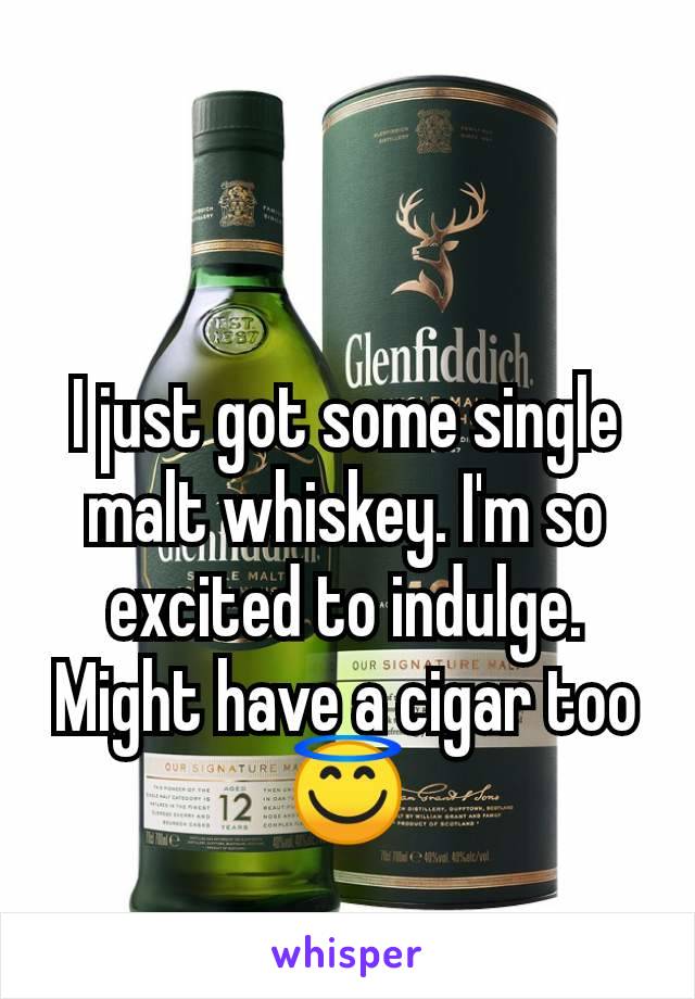 I just got some single malt whiskey. I'm so excited to indulge. Might have a cigar too 😇