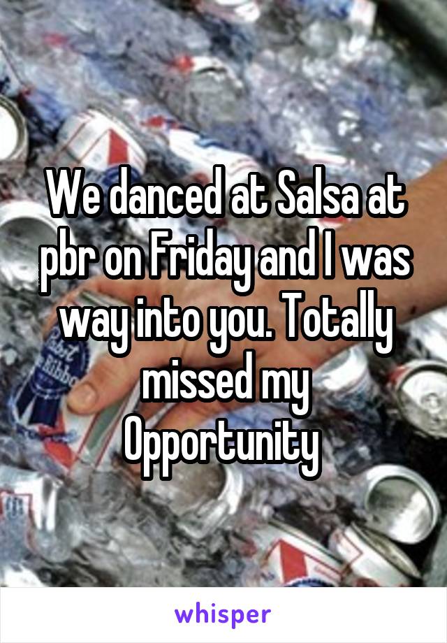 We danced at Salsa at pbr on Friday and I was way into you. Totally missed my
Opportunity 