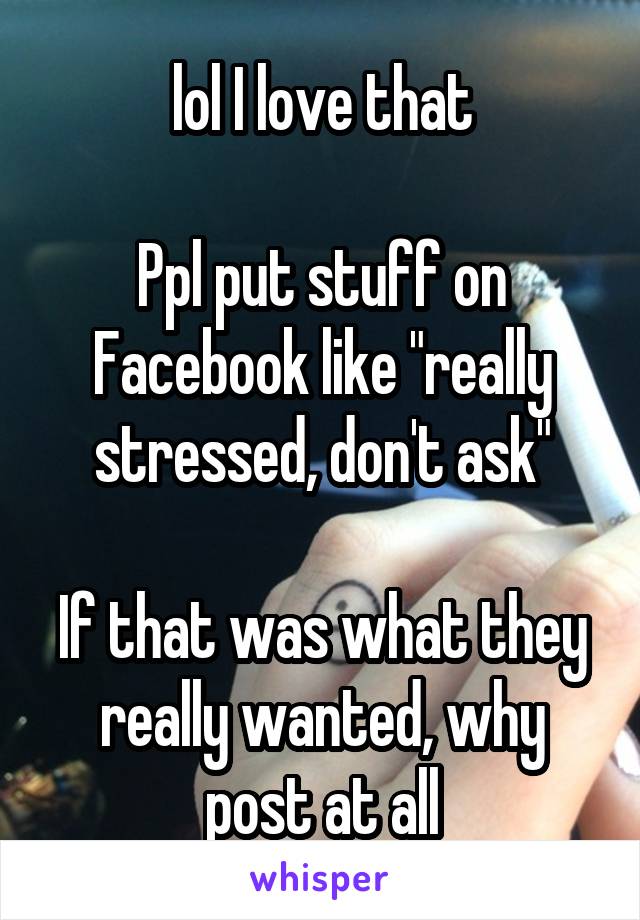 lol I love that

Ppl put stuff on Facebook like "really stressed, don't ask"

If that was what they really wanted, why post at all