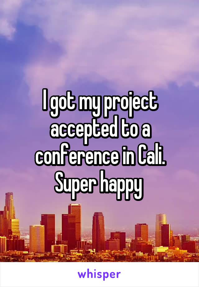I got my project accepted to a conference in Cali. Super happy 
