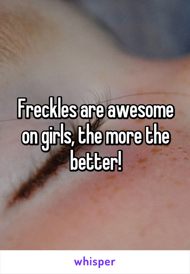 Freckles are awesome on girls, the more the better!