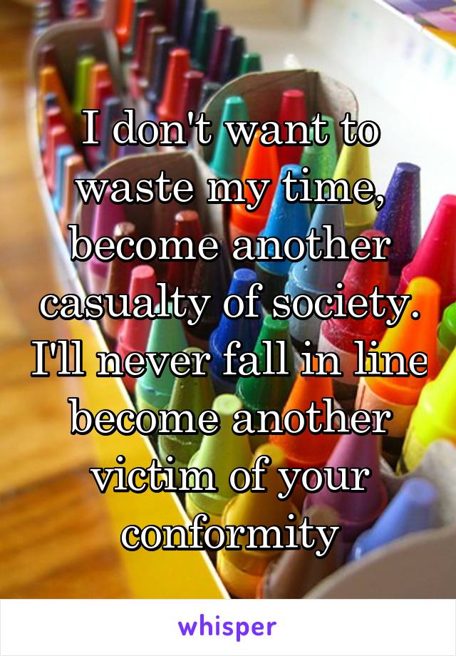 I don't want to waste my time, become another casualty of society. I'll never fall in line become another victim of your conformity