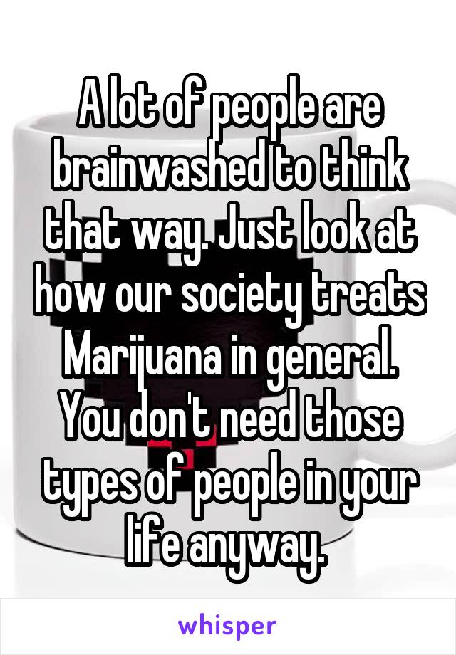 A lot of people are brainwashed to think that way. Just look at how our society treats Marijuana in general. You don't need those types of people in your life anyway. 