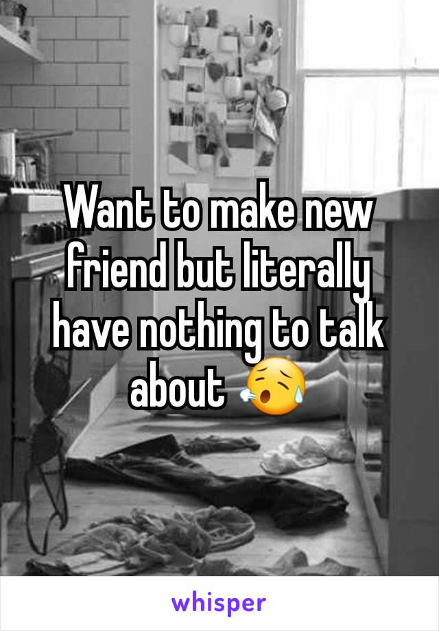 Want to make new friend but literally have nothing to talk about 😥