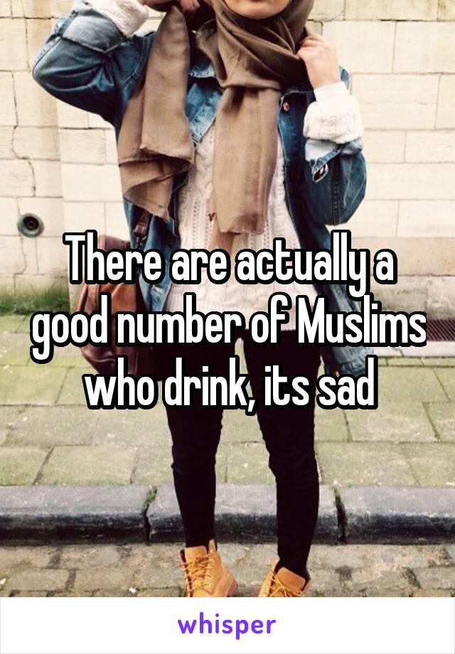 There are actually a good number of Muslims who drink, its sad
