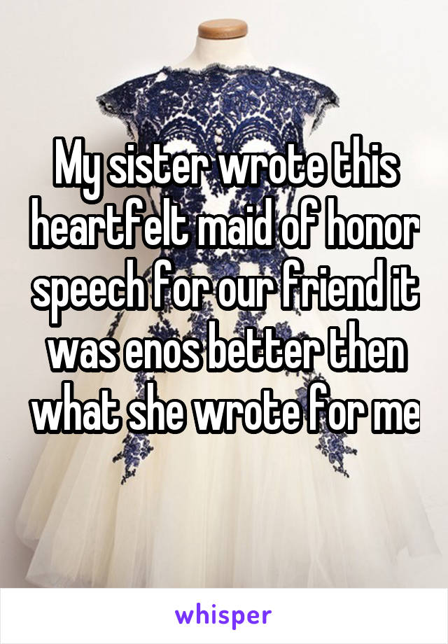My sister wrote this heartfelt maid of honor speech for our friend it was enos better then what she wrote for me 