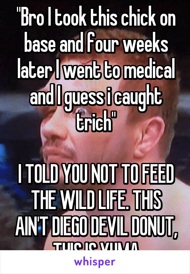 "Bro I took this chick on base and four weeks later I went to medical and I guess i caught trich"

I TOLD YOU NOT TO FEED THE WILD LIFE. THIS AIN'T DIEGO DEVIL DONUT, THIS IS YUMA