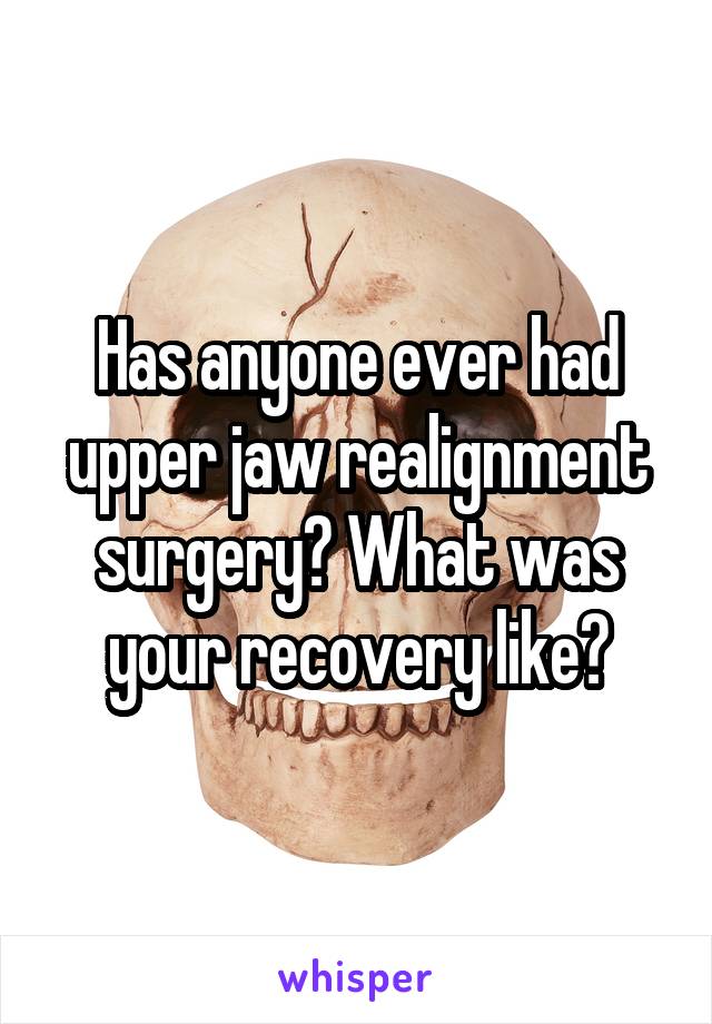 Has anyone ever had upper jaw realignment surgery? What was your recovery like?