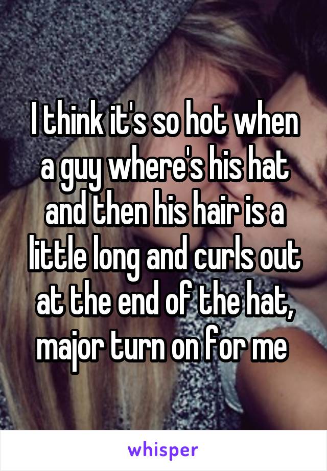 I think it's so hot when a guy where's his hat and then his hair is a little long and curls out at the end of the hat, major turn on for me 