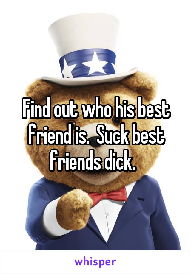 Find out who his best friend is.  Suck best friends dick.  
