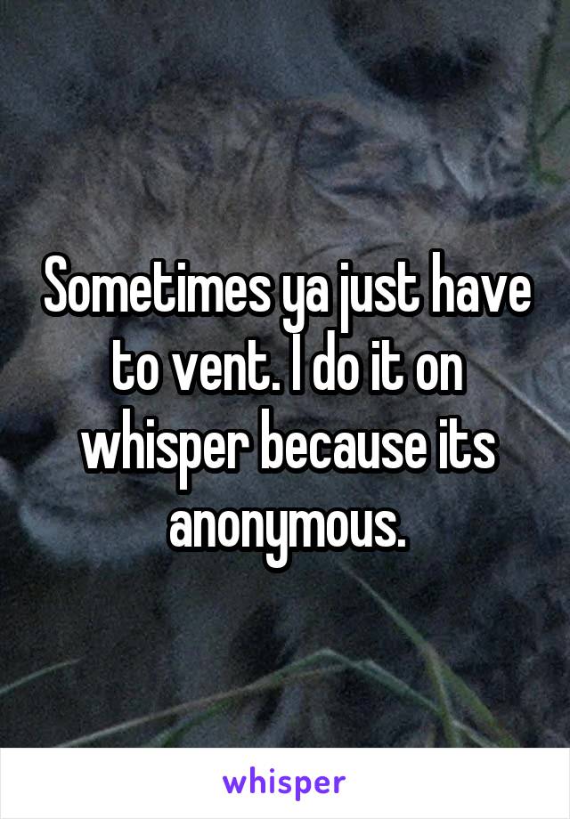 Sometimes ya just have to vent. I do it on whisper because its anonymous.