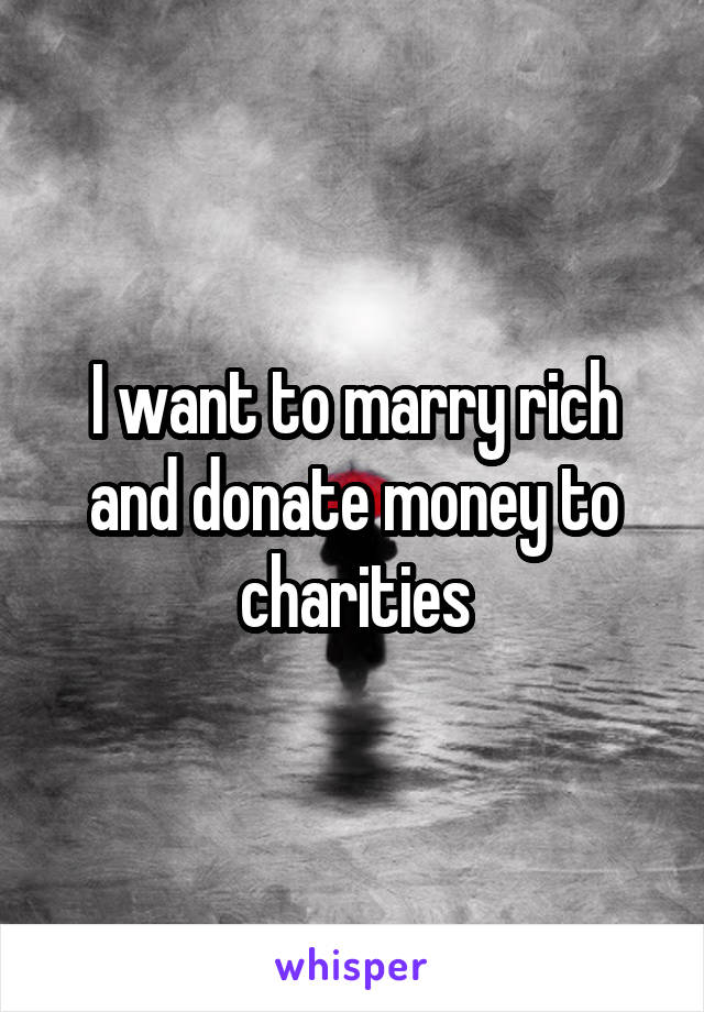 I want to marry rich and donate money to charities