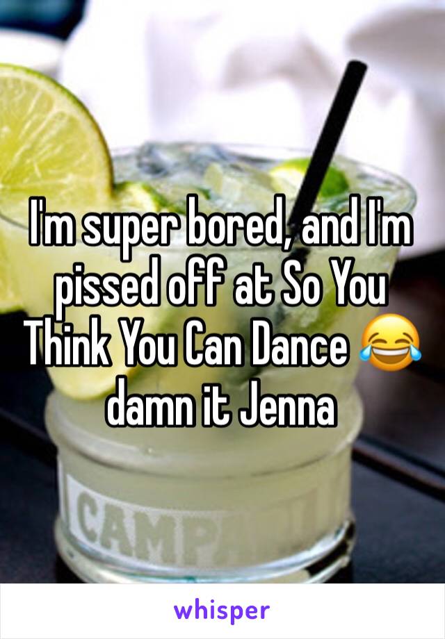 I'm super bored, and I'm pissed off at So You Think You Can Dance 😂 damn it Jenna
