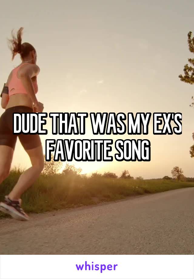 DUDE THAT WAS MY EX'S FAVORITE SONG