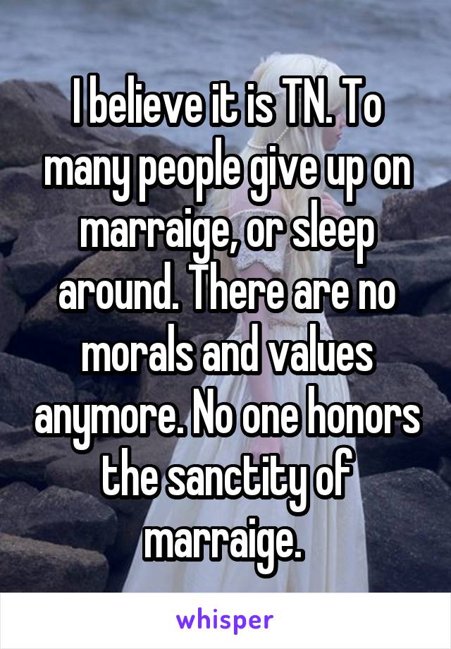 I believe it is TN. To many people give up on marraige, or sleep around. There are no morals and values anymore. No one honors the sanctity of marraige. 