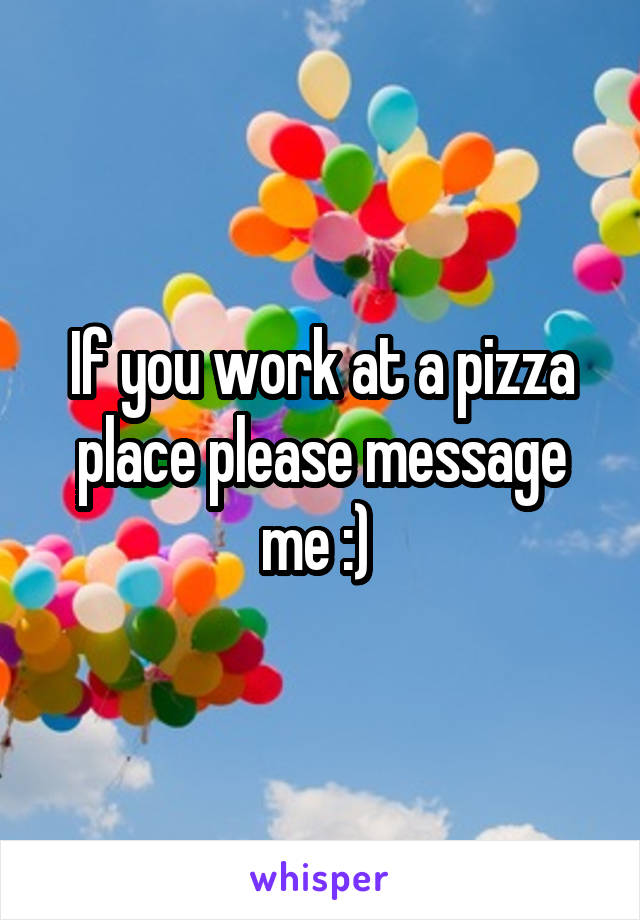 If you work at a pizza place please message me :) 