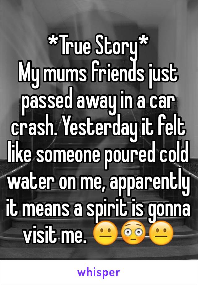 *True Story* 
My mums friends just passed away in a car crash. Yesterday it felt like someone poured cold water on me, apparently it means a spirit is gonna visit me. 😐😳😐