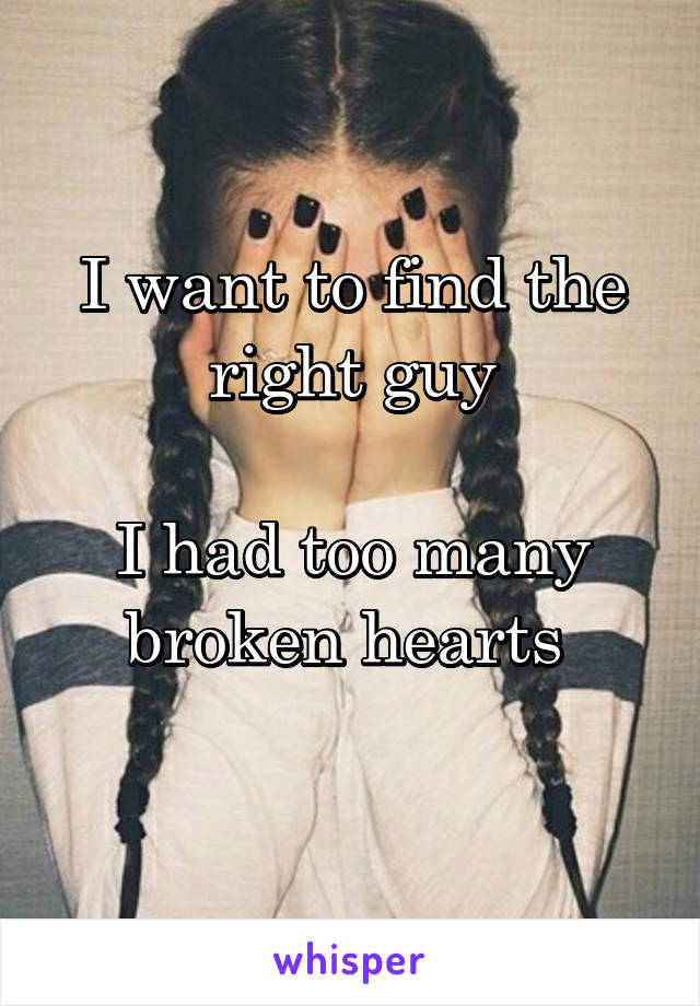 I want to find the right guy

I had too many broken hearts 
