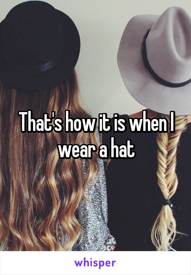 That's how it is when I wear a hat