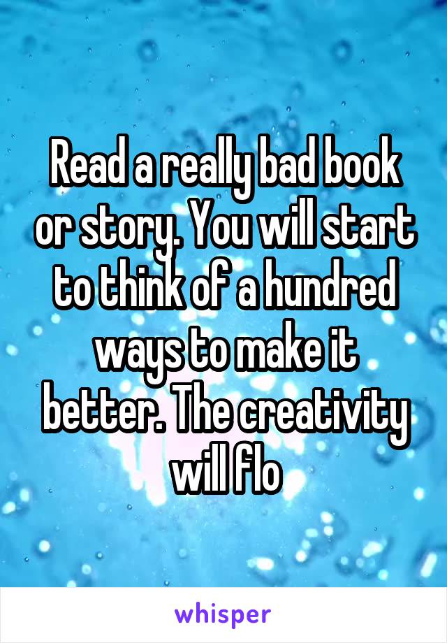 Read a really bad book or story. You will start to think of a hundred ways to make it better. The creativity will flo