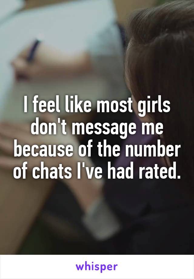 I feel like most girls don't message me because of the number of chats I've had rated.