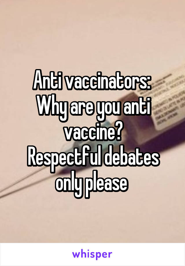Anti vaccinators: 
Why are you anti vaccine?
Respectful debates only please 