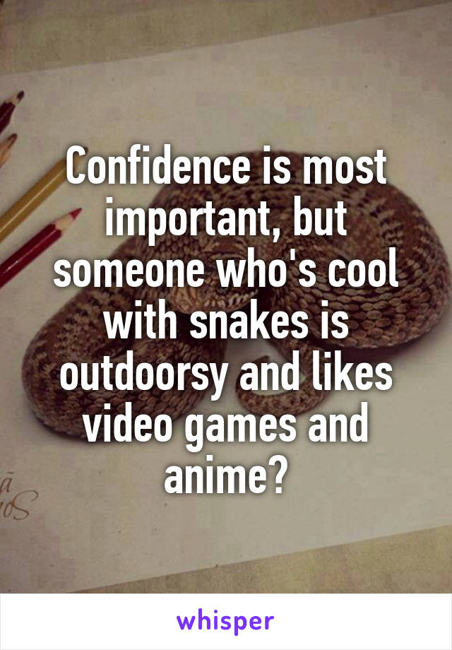Confidence is most important, but someone who's cool with snakes is outdoorsy and likes video games and anime?