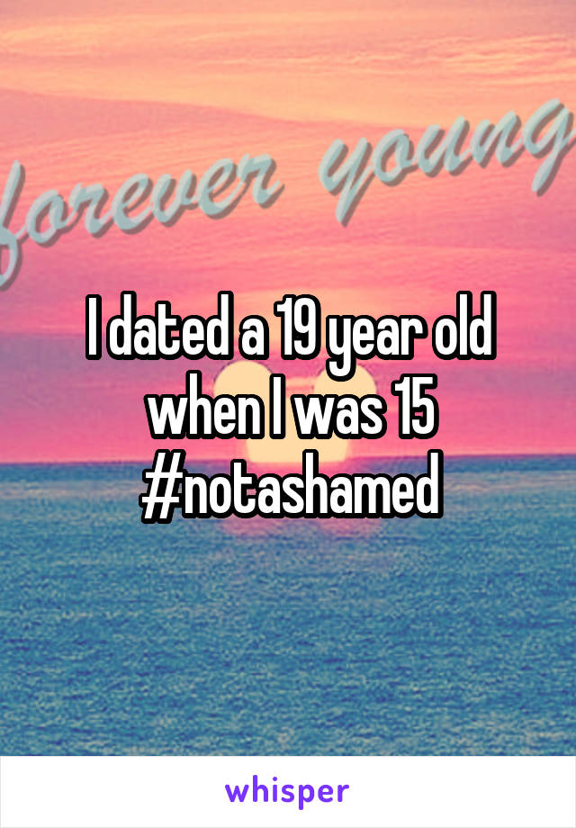 I dated a 19 year old when I was 15
#notashamed