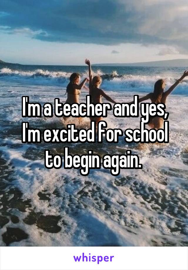 I'm a teacher and yes, I'm excited for school to begin again. 
