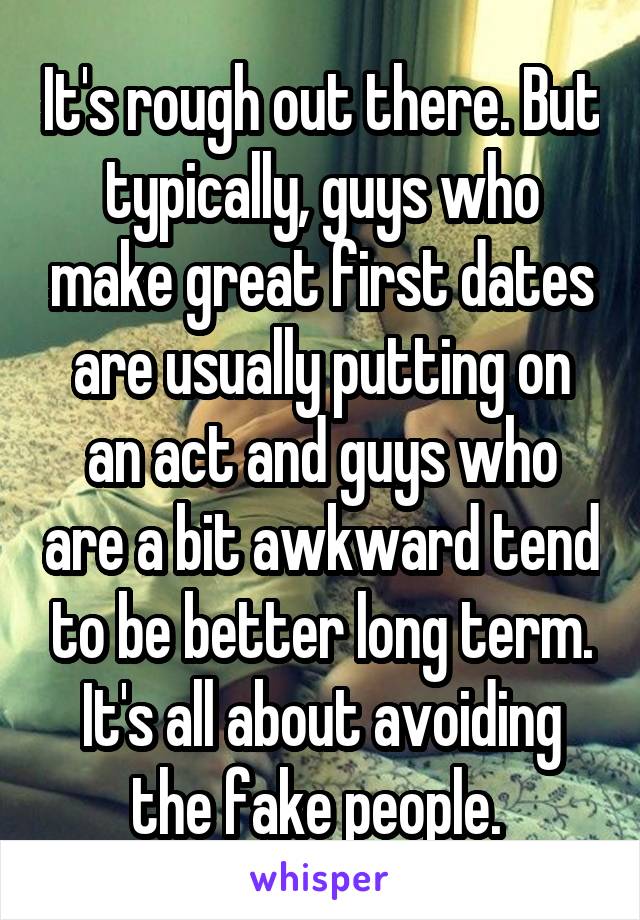 It's rough out there. But typically, guys who make great first dates are usually putting on an act and guys who are a bit awkward tend to be better long term. It's all about avoiding the fake people. 