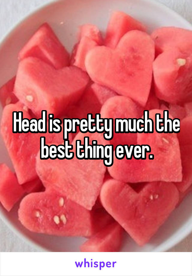 Head is pretty much the best thing ever.