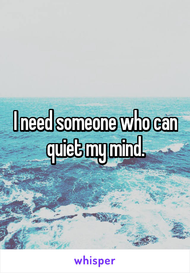 I need someone who can quiet my mind.