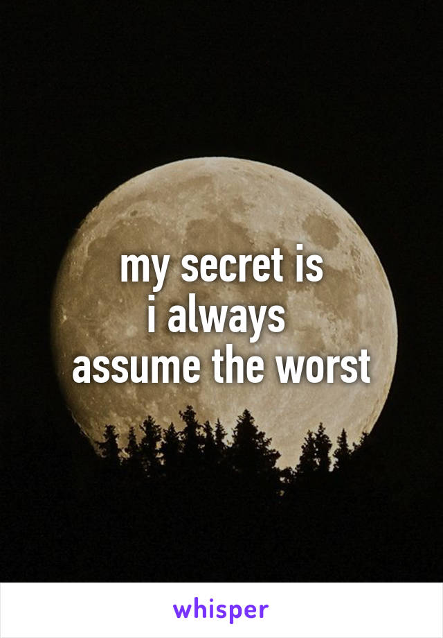 my secret is
i always 
assume the worst
