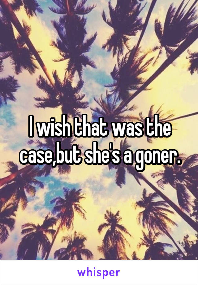 I wish that was the case,but she's a goner.