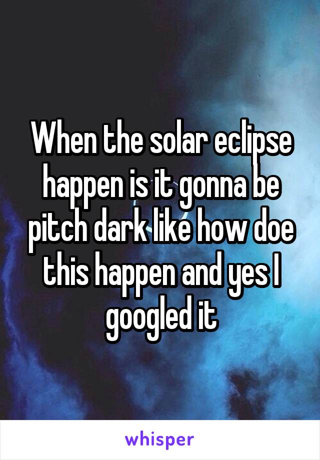 When the solar eclipse happen is it gonna be pitch dark like how doe this happen and yes I googled it