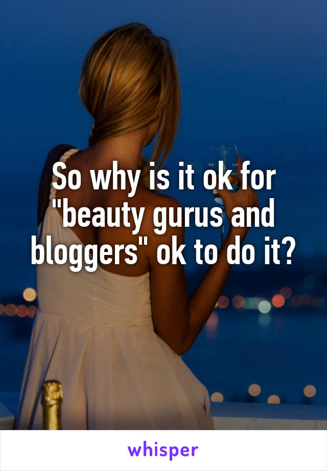 So why is it ok for "beauty gurus and bloggers" ok to do it?
