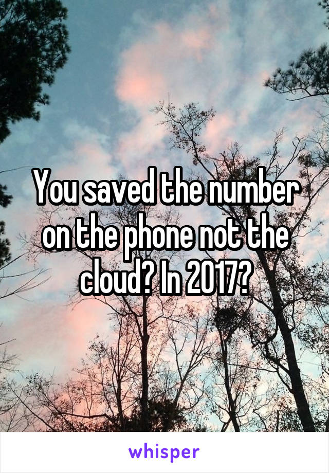 You saved the number on the phone not the cloud? In 2017?