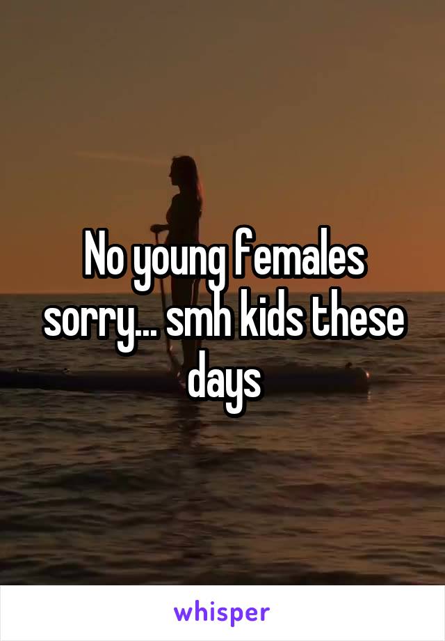 No young females sorry... smh kids these days